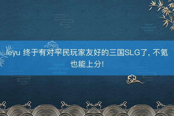 leyu 终于有对平民玩家友好的三国SLG了， 不氪也能上分!