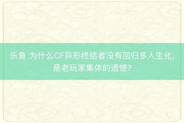 乐鱼 为什么CF异形终结者没有回归多人生化,是老玩家集体的遗憾?