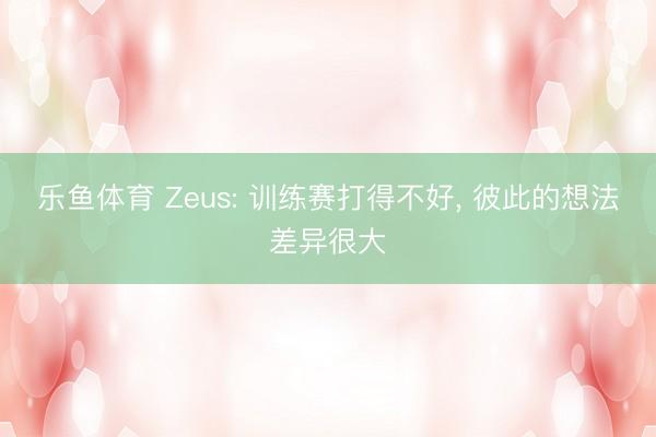 乐鱼体育 Zeus: 训练赛打得不好, 彼此的想法差异很大