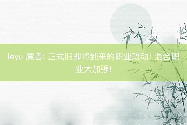 leyu 魔兽: 正式服即将到来的职业改动! 混合职业大加强!