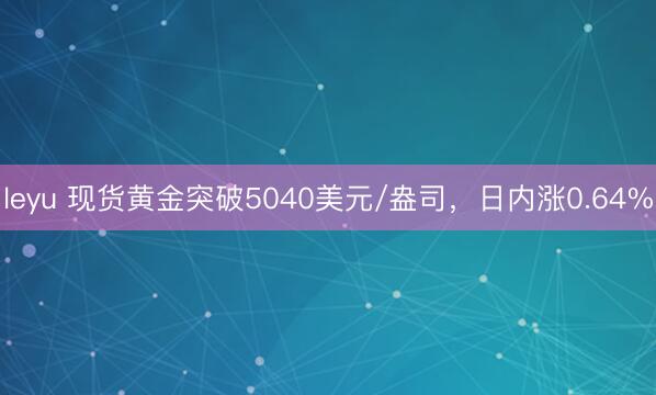 leyu 现货黄金突破5040美元/盎司，日内涨0.64%