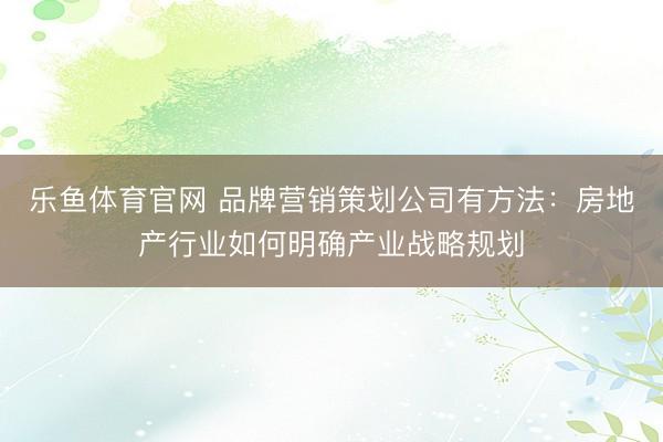 乐鱼体育官网 品牌营销策划公司有方法:房地产行业如何明确产业战略规划