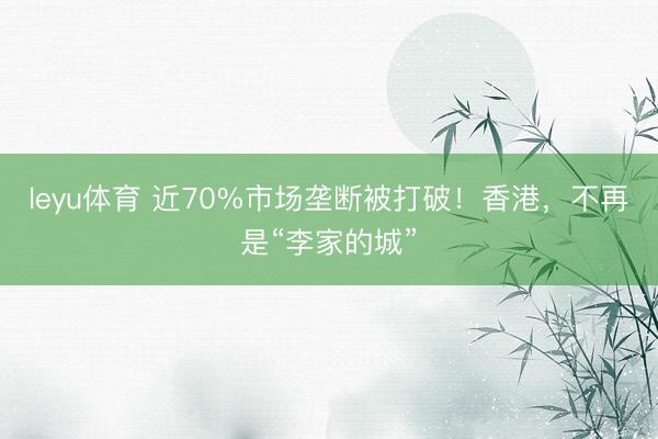 leyu体育 近70%市场垄断被打破!香港,不再是“李家的城”
