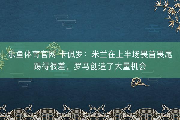 乐鱼体育官网 卡佩罗：米兰在上半场畏首畏尾踢得很差，罗马创造了大量机会