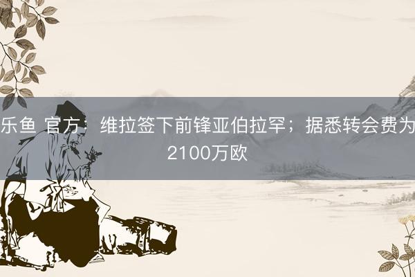 乐鱼 官方:维拉签下前锋亚伯拉罕;据悉转会费为2100万欧