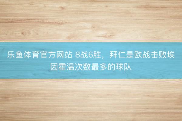 乐鱼体育官方网站 8战6胜，拜仁是欧战击败埃因霍温次数最多的球队