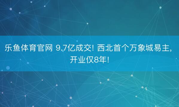 乐鱼体育官网 9.7亿成交! 西北首个万象城易主， 开业仅8年!
