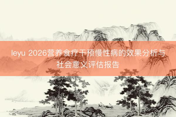 leyu 2026营养食疗干预慢性病的效果分析与社会意义评估报告