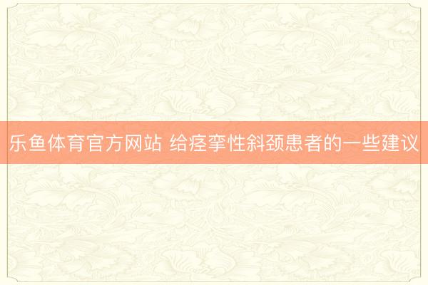 乐鱼体育官方网站 给痉挛性斜颈患者的一些建议