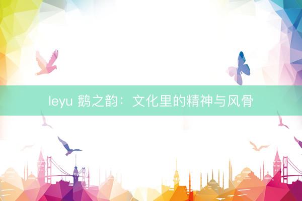 leyu 鹅之韵：文化里的精神与风骨