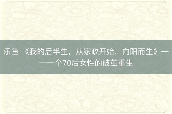 乐鱼 《我的后半生，从家政开始，向阳而生》——一个70后女性的破茧重生