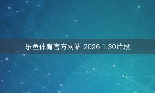 乐鱼体育官方网站 2026.1.30片段