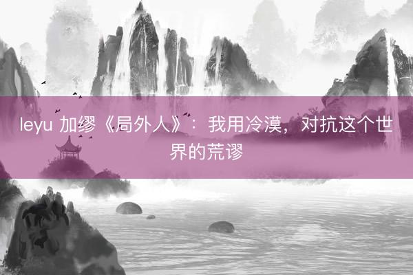 leyu 加缪《局外人》:我用冷漠,对抗这个世界的荒谬
