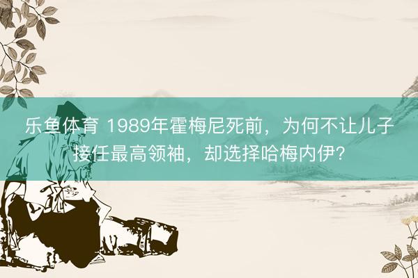 乐鱼体育 1989年霍梅尼死前，为何不让儿子接任最高领袖，却选择哈梅内伊？