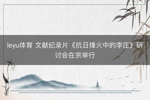 leyu体育 文献纪录片《抗日烽火中的李庄》研讨会在京举行