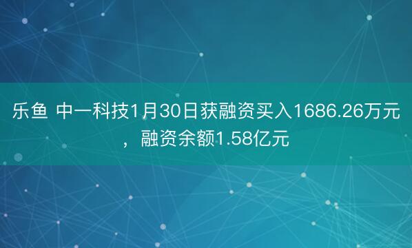乐鱼 中一科技1月30日获融资买入1686.26万元，融资余额1.58亿元