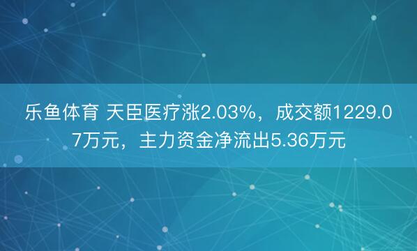 乐鱼体育 天臣医疗涨2.03%，成交额1229.07万元，主力资金净流出5.36万元
