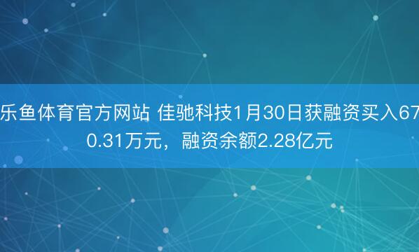 乐鱼体育官方网站 佳驰科技1月30日获融资买入670.31万元,融资余额2.28亿元