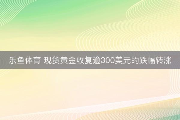 乐鱼体育 现货黄金收复逾300美元的跌幅转涨