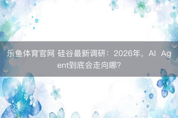 乐鱼体育官网 硅谷最新调研：2026年，AI  Agent到底会走向哪？