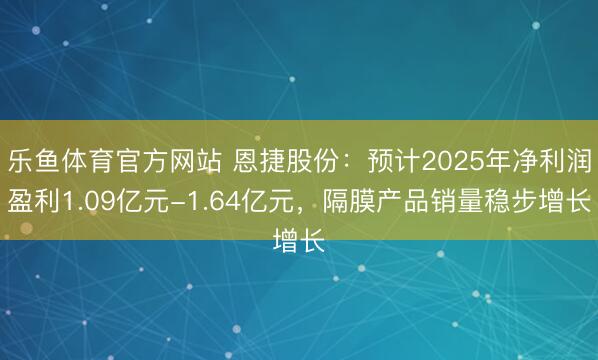 乐鱼体育官方网站 恩捷股份:预计2025年净利润盈利1.09亿元-1.64亿元,隔膜产品销量稳步增长