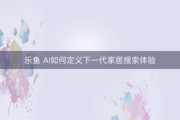 乐鱼 AI如何定义下一代家居搜索体验