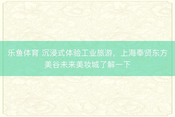 乐鱼体育 沉浸式体验工业旅游,上海奉贤东方美谷未来美妆城了解一下