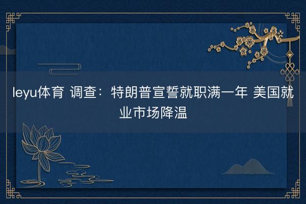 leyu体育 调查：特朗普宣誓就职满一年 美国就业市场降温