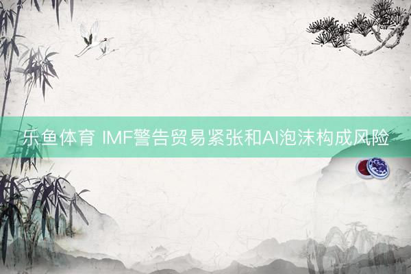 乐鱼体育 IMF警告贸易紧张和AI泡沫构成风险