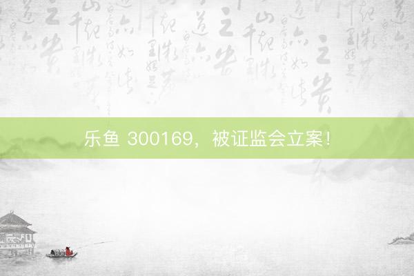 乐鱼 300169，被证监会立案！