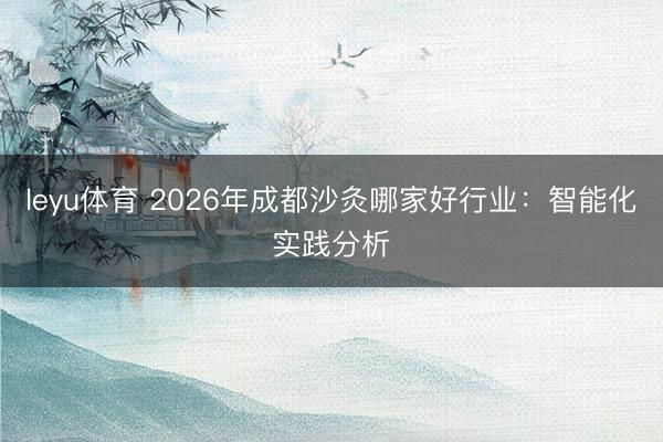 leyu体育 2026年成都沙灸哪家好行业:智能化实践分析