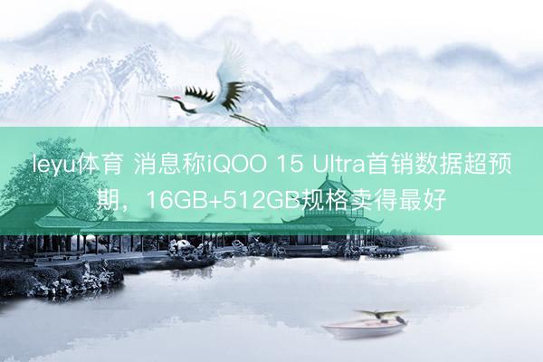 leyu体育 消息称iQOO 15 Ultra首销数据超预期,16GB+512GB规格卖得最好