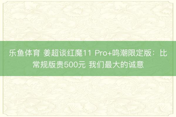 乐鱼体育 姜超谈红魔11 Pro+鸣潮限定版：比常规版贵500元 我们最大的诚意
