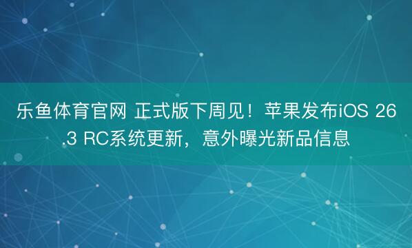 乐鱼体育官网 正式版下周见！苹果发布iOS 26.3 RC系统更新，意外曝光新品信息