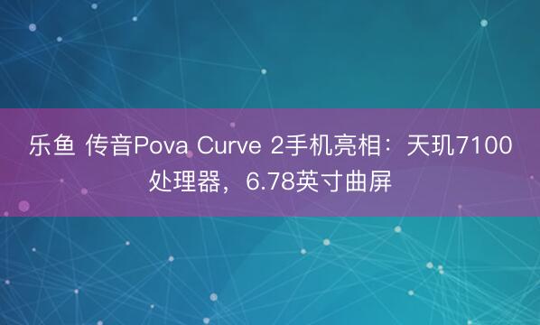 乐鱼 传音Pova Curve 2手机亮相:天玑7100处理器,6.78英寸曲屏