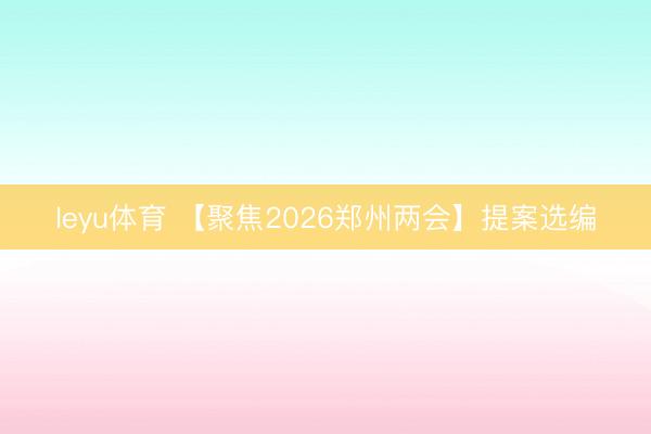 leyu体育 【聚焦2026郑州两会】提案选编