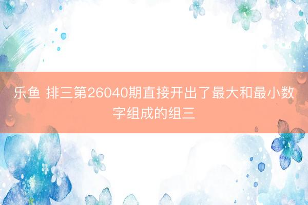 乐鱼 排三第26040期直接开出了最大和最小数字组成的组三