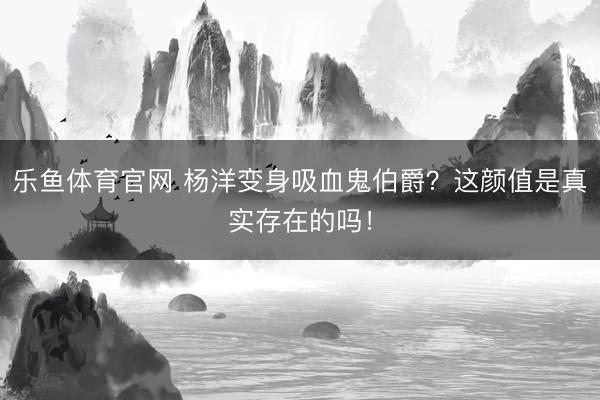 乐鱼体育官网 杨洋变身吸血鬼伯爵？这颜值是真实存在的吗！