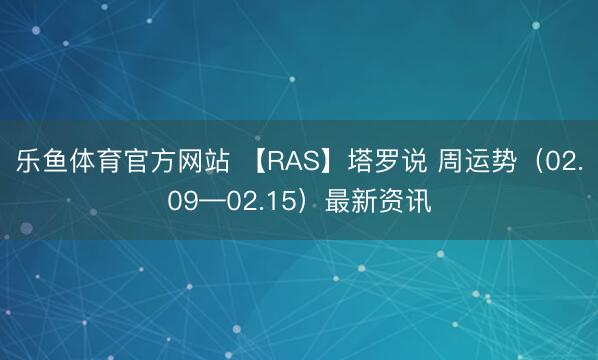 乐鱼体育官方网站 【RAS】塔罗说 周运势（02.09—02.15）最新资讯