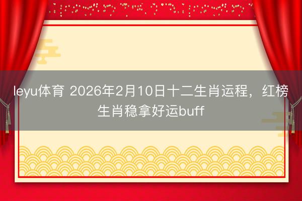 leyu体育 2026年2月10日十二生肖运程,红榜生肖稳拿好运buff