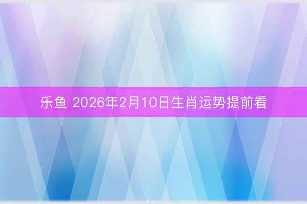 乐鱼 2026年2月10日生肖运势提前看