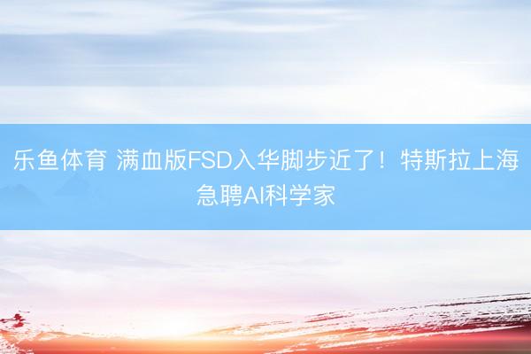 乐鱼体育 满血版FSD入华脚步近了!特斯拉上海急聘AI科学家