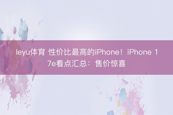 leyu体育 性价比最高的iPhone！iPhone 17e看点汇总：售价惊喜