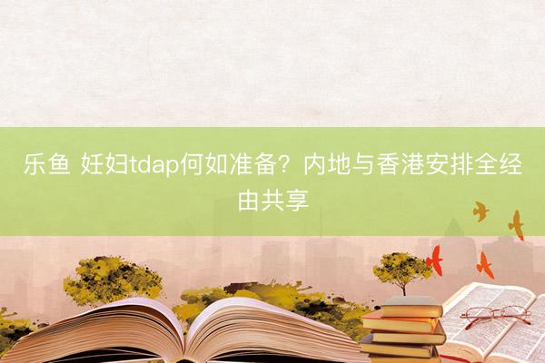 乐鱼 妊妇tdap何如准备?内地与香港安排全经由共享
