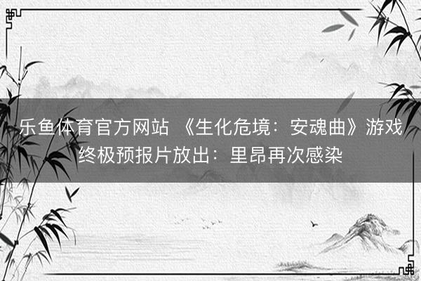 乐鱼体育官方网站 《生化危境：安魂曲》游戏终极预报片放出：里昂再次感染