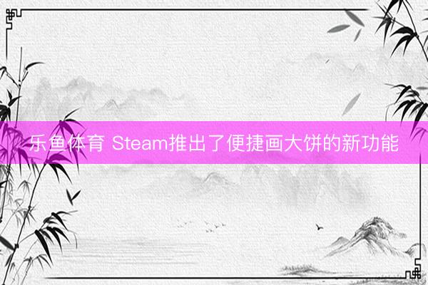乐鱼体育 Steam推出了便捷画大饼的新功能