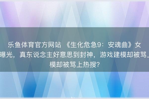 乐鱼体育官方网站 《生化危急9：安魂曲》女主脸模曝光，真东说念主好意思到封神，游戏建模却被骂上热搜？