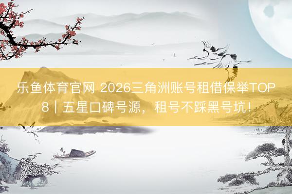 乐鱼体育官网 2026三角洲账号租借保举TOP8｜五星口碑号源，租号不踩黑号坑！