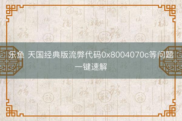 乐鱼 天国经典版流弊代码0x8004070c等问题一键速解