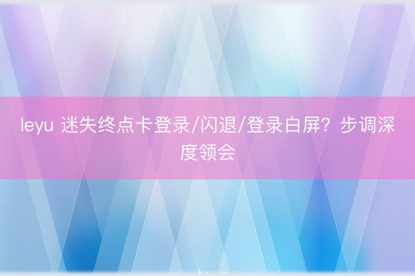 leyu 迷失终点卡登录/闪退/登录白屏？步调深度领会